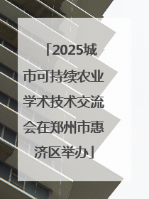 2025城市可持续农业学术技术交流会在郑州市惠济区举办