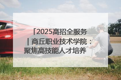 2025高招全服务｜商丘职业技术学院：聚焦高技能人才培养 谱写高质量发展篇章