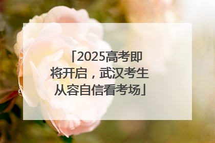 2025高考即将开启，武汉考生从容自信看考场