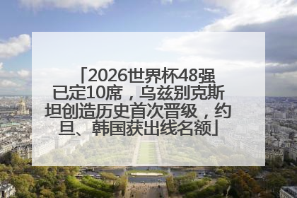 2026世界杯48强已定10席，乌兹别克斯坦创造历史首次晋级，约旦、韩国获出线名额