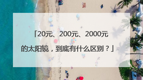 20元、200元、2000元的太阳镜，到底有什么区别？