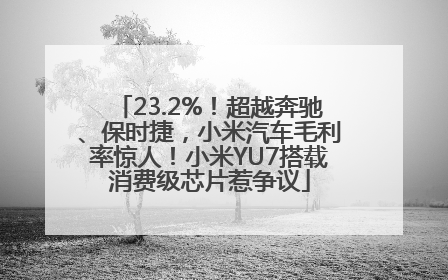 23.2%！超越奔驰、保时捷，小米汽车毛利率惊人！小米YU7搭载消费级芯片惹争议