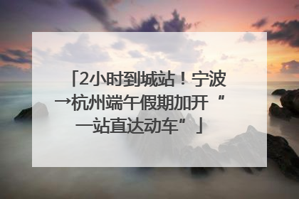 2小时到城站！宁波→杭州端午假期加开“一站直达动车”