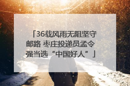 36载风雨无阻坚守邮路 枣庄投递员孟令强当选“中国好人”