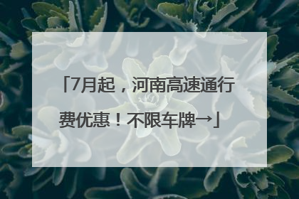7月起，河南高速通行费优惠！不限车牌→