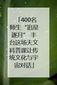 400名师生“追星逐月” 丰台这场天文科普课让传统文化与宇宙对话