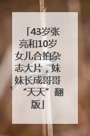 43岁张亮和10岁女儿合拍杂志大片，妹妹长成哥哥“天天”翻版