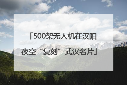 500架无人机在汉阳夜空“复刻”武汉名片