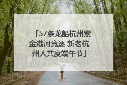 57条龙船杭州紫金港河竞逐 新老杭州人共度端午节