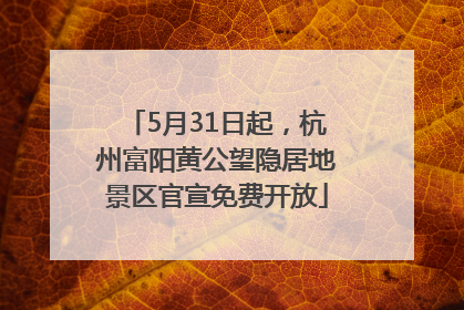 5月31日起，杭州富阳黄公望隐居地景区官宣免费开放