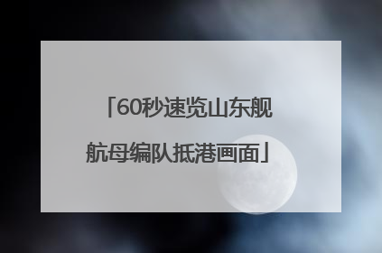 60秒速览山东舰航母编队抵港画面