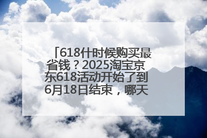 618什时候购买最省钱？2025淘宝京东618活动开始了到6月18日结束，哪天买最便宜实惠？