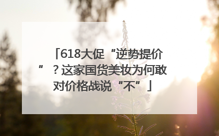 618大促“逆势提价”？这家国货美妆为何敢对价格战说“不”