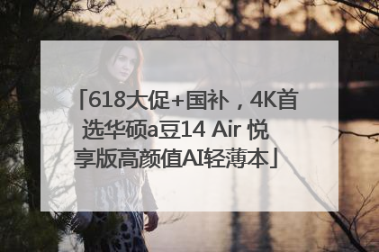 618大促+国补，4K首选华硕a豆14 Air 悦享版高颜值AI轻薄本