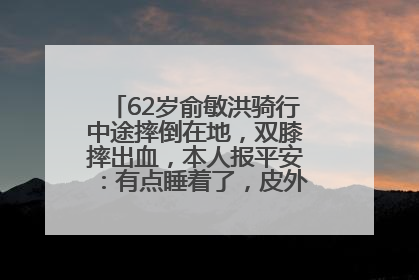 62岁俞敏洪骑行中途摔倒在地，双膝摔出血，本人报平安：有点睡着了，皮外伤，不用担心