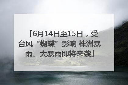 6月14日至15日，受台风“蝴蝶”影响 株洲暴雨、大暴雨即将来袭