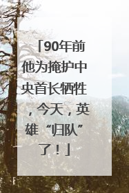 90年前他为掩护中央首长牺牲，今天，英雄“归队”了！