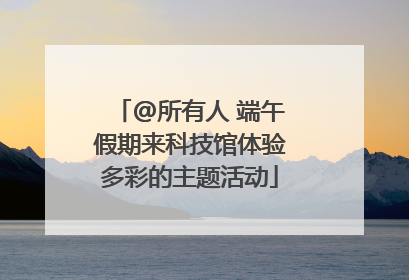@所有人 端午假期来科技馆体验多彩的主题活动