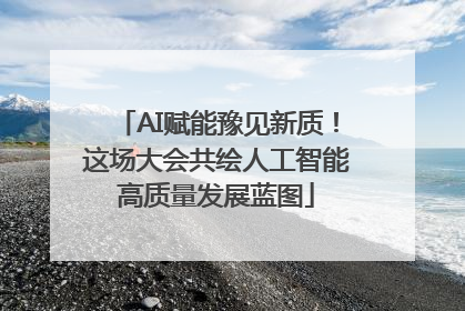 AI赋能豫见新质！这场大会共绘人工智能高质量发展蓝图