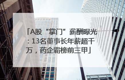 A股“掌门”薪酬曝光：13名董事长年薪超千万，药企霸榜前三甲