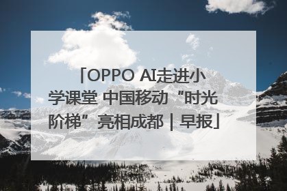 OPPO AI走进小学课堂 中国移动“时光阶梯”亮相成都｜早报