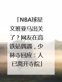 NBA球星文班亚马出关了？网友在高铁站偶遇，少林寺回应：人已离开寺院